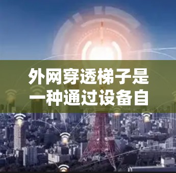 外网穿透梯子是一种通过设备自动连接到外部网络的工具，通过配置协议栈、请求接口和日志文件实现外网连接。以下是详细的步骤和注意事项
