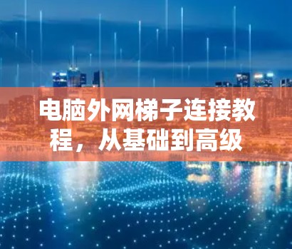 电脑外网梯子连接教程，从基础到高级