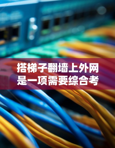 搭梯子翻墙上外网是一项需要综合考虑安全、材料、结构和操作等多个方面的复杂任务。以下是对这一过程的分步指南