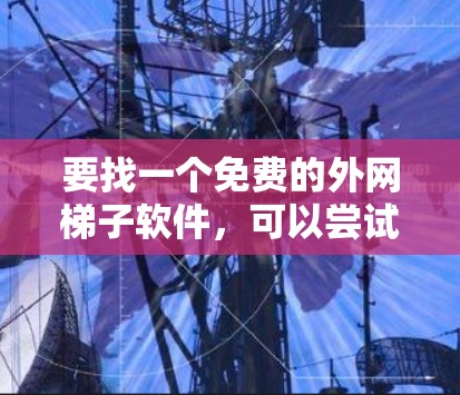 要找一个免费的外网梯子软件，可以尝试以下几种选项