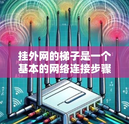 挂外网的梯子是一个基本的网络连接步骤，需要遵循以下步骤进行