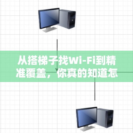 从搭梯子找Wi-Fi到精准覆盖，你真的知道怎么选了吗？