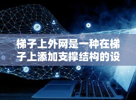 梯子上外网是一种在梯子上添加支撑结构的设备，通常用于增加爬升高度或延长使用范围。以下是详细的步骤和注意事项