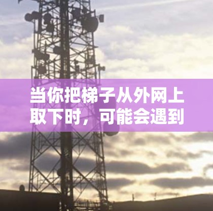 当你把梯子从外网上取下时，可能会遇到以下几种情况