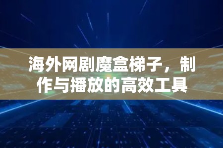 海外网剧魔盒梯子，制作与播放的高效工具