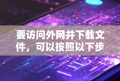 要访问外网并下载文件，可以按照以下步骤操作