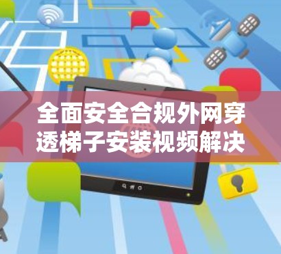 全面安全合规外网穿透梯子安装视频解决方案