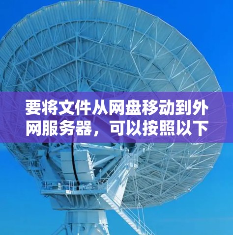 要将文件从网盘移动到外网服务器，可以按照以下步骤操作