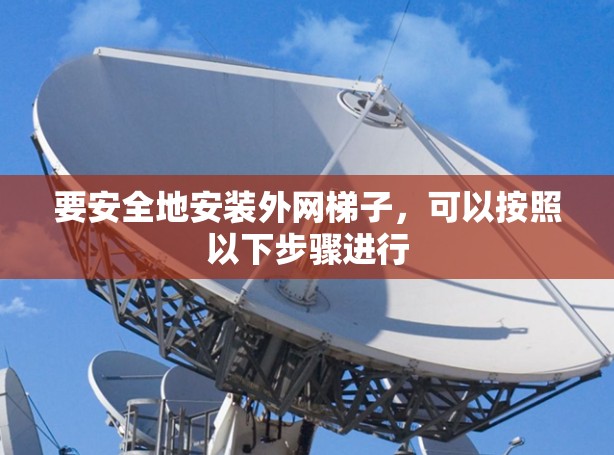 要安全地安装外网梯子，可以按照以下步骤进行