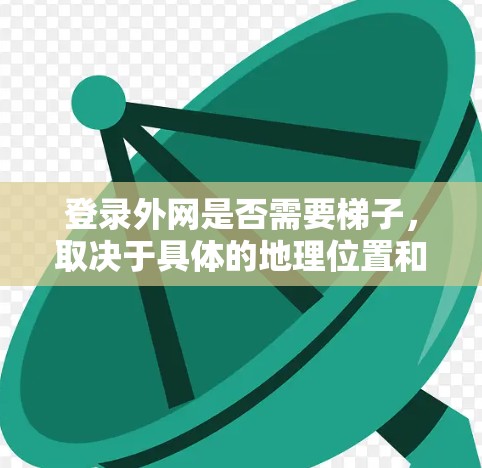 登录外网是否需要梯子，取决于具体的地理位置和设备的配置。以下是详细的指南