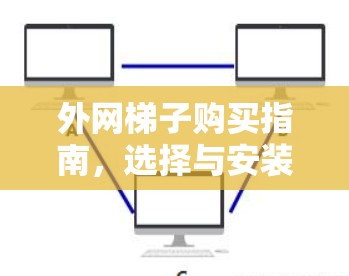 外网梯子购买指南，选择与安装的关键步骤