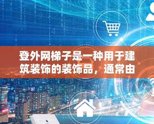 登外网梯子是一种用于建筑装饰的装饰品，通常由梯子和栏杆组成。以下是购买登外网梯子的步骤指南