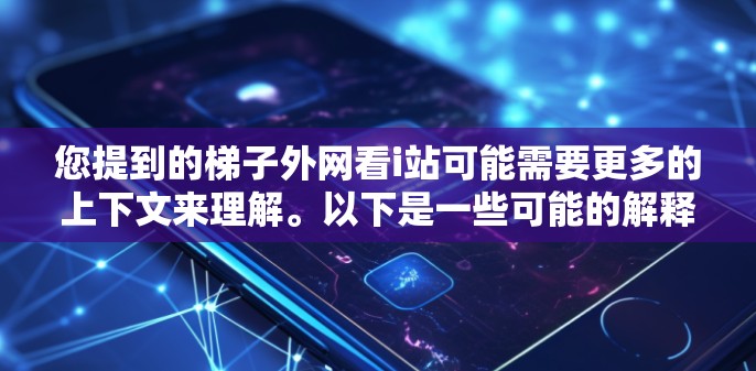 您提到的梯子外网看i站可能需要更多的上下文来理解。以下是一些可能的解释和建议