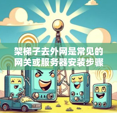 架梯子去外网是常见的网关或服务器安装步骤之一，以下是详细的步骤指南