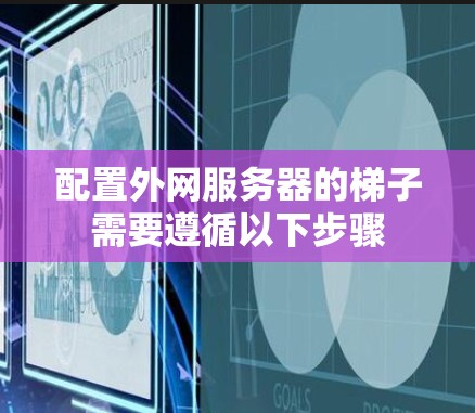 配置外网服务器的梯子需要遵循以下步骤