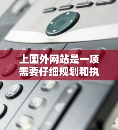上国外网站是一项需要仔细规划和执行的任务，它不仅需要技术能力，还需要良好的安全意识和策略。以下是一些实用的步骤和技巧，帮助你高效地上国外网站