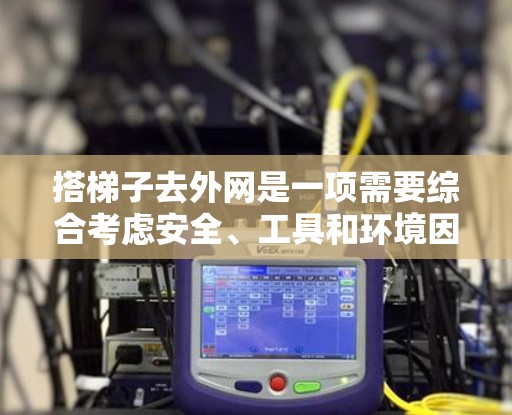 搭梯子去外网是一项需要综合考虑安全、工具和环境因素的活动。以下是一步步的指南，帮助你顺利进行