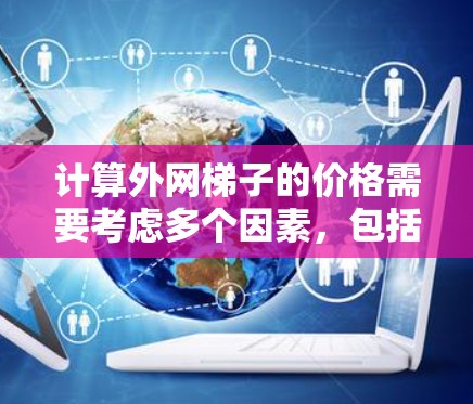 计算外网梯子的价格需要考虑多个因素，包括材料、固定方式、长度、固定方式的费用、附加服务等。以下是一个详细的步骤和计算过程