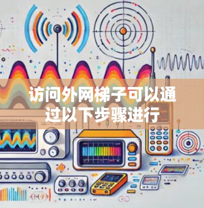 访问外网梯子可以通过以下步骤进行