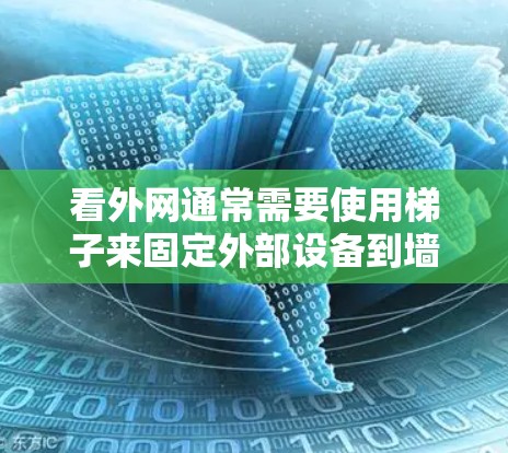 看外网通常需要使用梯子来固定外部设备到墙外的位置。梯子的主要功能包括提供高度、稳定性和支撑，帮助设备稳固安装。以下是梯子用于看外网的具体应用和注意事项
