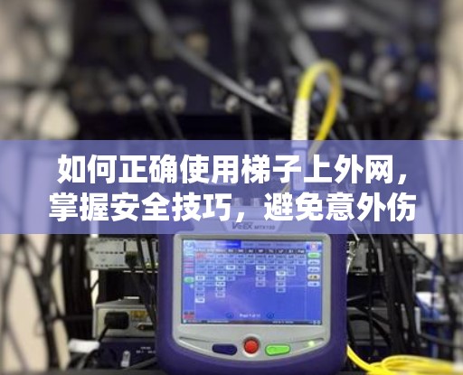 如何正确使用梯子上外网，掌握安全技巧，避免意外伤害