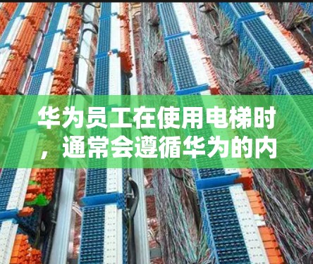 华为员工在使用电梯时，通常会遵循华为的内部安全规范和设备操作手册，确保设备运行安全。以下是一些可能的操作步骤，帮助您在华为设备上安装或使用电梯