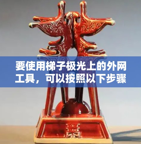 要使用梯子极光上的外网工具，可以按照以下步骤进行