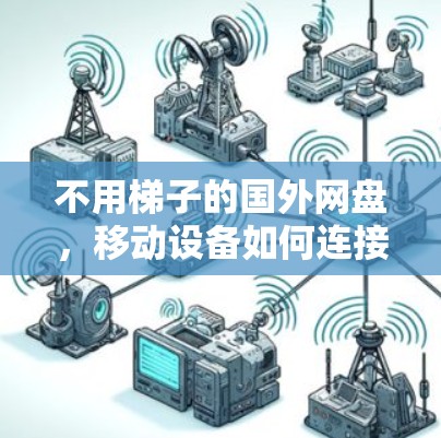 不用梯子的国外网盘，移动设备如何连接到国外网络