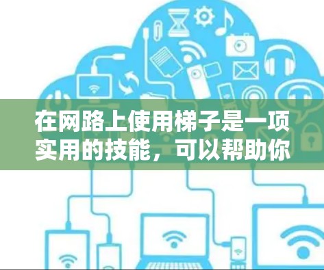 在网路上使用梯子是一项实用的技能，可以帮助你更好地架设路由器、交换机等设备，防止设备移动或损坏，保障网络的安全性。以下是使用梯子在网路上的基本步骤和方法