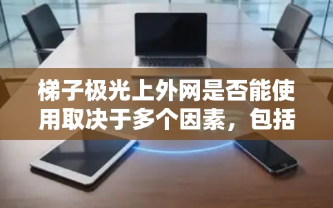 梯子极光上外网是否能使用取决于多个因素，包括梯子上外网的配置、版本支持、连接方式、防火墙设置、可用性以及硬件配置。以下是详细的分析