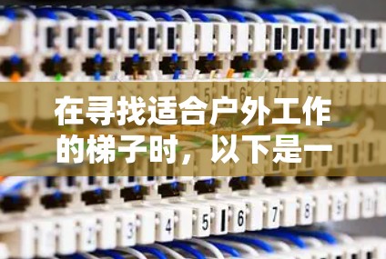 在寻找适合户外工作的梯子时，以下是一个结构合理且耐用的推荐方案