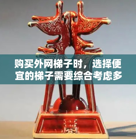 购买外网梯子时，选择便宜的梯子需要综合考虑多个因素，包括价格、材质、尺寸、位置、用途等。以下是一些实用的建议，帮助您找到更便宜的选择