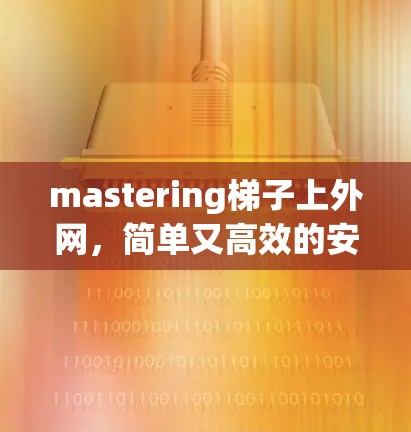 mastering梯子上外网，简单又高效的安装技巧