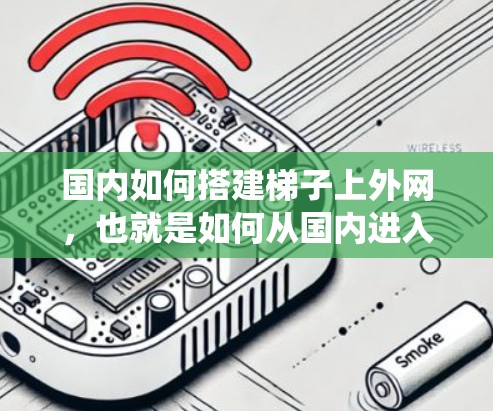 国内如何搭建梯子上外网，也就是如何从国内进入海外市场，是一个需要系统规划和策略的步骤。以下是一些步骤和建议，帮助你从国内成功过渡到海外
