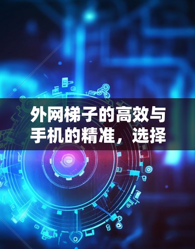 外网梯子的高效与手机的精准，选择外网连接工具的必经之路