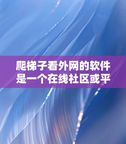 爬梯子看外网的软件是一个在线社区或平台的项目，可能旨在帮助用户学习并使用特定软件。以下是对该项目的详细分析和建议