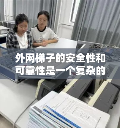外网梯子的安全性和可靠性是一个复杂的问题，需要综合考虑其结构、材料、使用的稳定性以及环境因素。以下是对外网梯子的详细分析