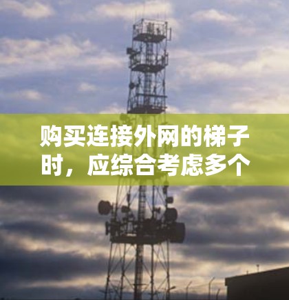 购买连接外网的梯子时，应综合考虑多个因素，以确保最佳的连接效果。以下是一些关键步骤和建议