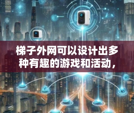 梯子外网可以设计出多种有趣的游戏和活动，以下是一些有趣的部分