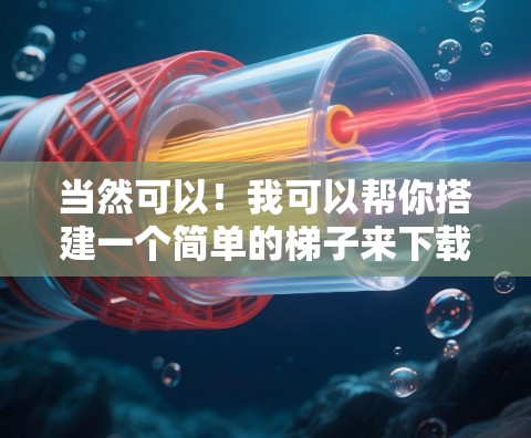 当然可以！我可以帮你搭建一个简单的梯子来下载文件。以下是步骤