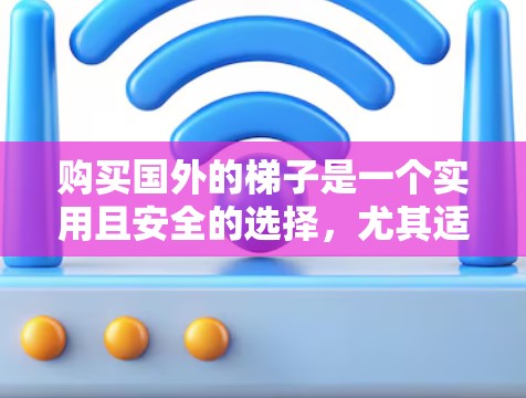 购买国外的梯子是一个实用且安全的选择，尤其适合在国际环境中使用。以下是一步步的建议和信息，帮助你更好地进行购买和选择