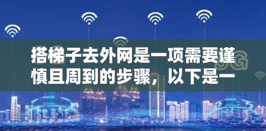 搭梯子去外网是一项需要谨慎且周到的步骤，以下是一步步的指南，帮助您顺利完成任务