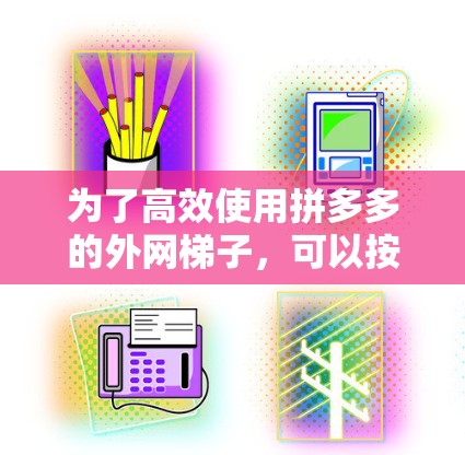 为了高效使用拼多多的外网梯子，可以按照以下步骤进行