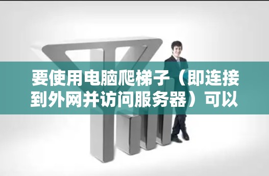 要使用电脑爬梯子（即连接到外网并访问服务器）可以按照以下步骤进行