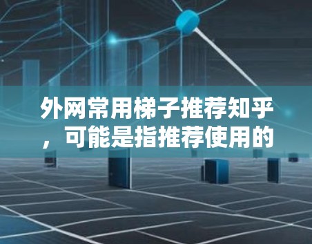 外网常用梯子推荐知乎，可能是指推荐使用的外部平台或工具，帮助用户提升界面、发布内容、互动交流等。以下是一些常用外部平台或工具，通常用于提升知乎的用户体验