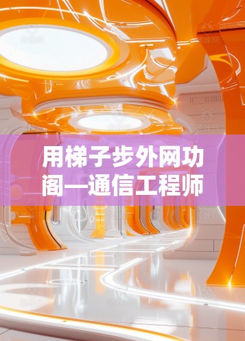 用梯子步外网功阁—通信工程师的使命与超越