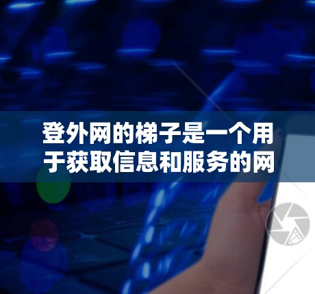 登外网的梯子是一个用于获取信息和服务的网站，通常需要通过特定的步骤进行使用。以下是一个清晰的指导指南，帮助您了解如何使用该网站