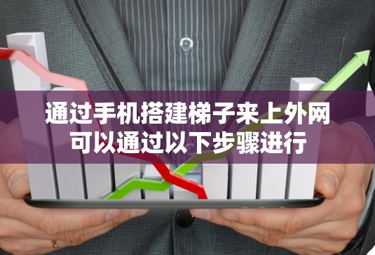 通过手机搭建梯子来上外网可以通过以下步骤进行