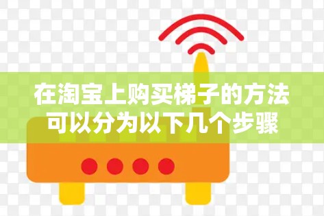 在淘宝上购买梯子的方法可以分为以下几个步骤