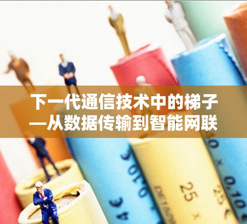 下一代通信技术中的梯子—从数据传输到智能网联的突破